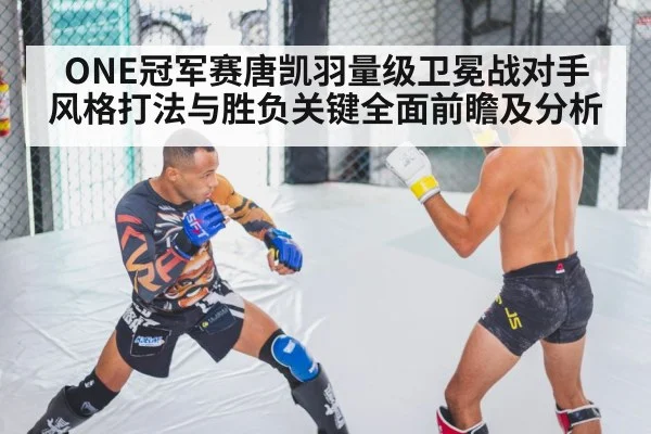 ONE冠军赛唐凯羽量级卫冕战对手风格打法与胜负关键全面前瞻及分析