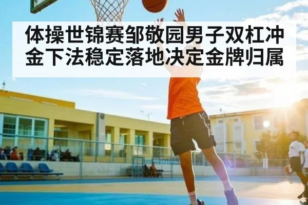 体操世锦赛邹敬园男子双杠冲金下法稳定落地决定金牌归属