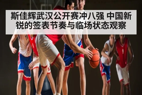斯佳辉武汉公开赛冲八强 中国新锐的签表节奏与临场状态观察
